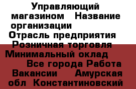 Управляющий магазином › Название организации ­ ProffLine › Отрасль предприятия ­ Розничная торговля › Минимальный оклад ­ 35 000 - Все города Работа » Вакансии   . Амурская обл.,Константиновский р-н